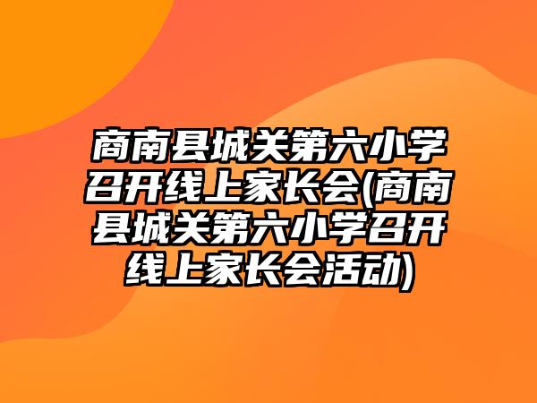 商南縣城關(guān)第六小學(xué)召開線上家長(zhǎng)會(huì)(商南縣城關(guān)第六小學(xué)召開線上家長(zhǎng)會(huì)活動(dòng))