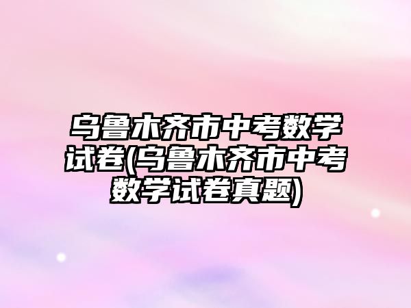 烏魯木齊市中考數(shù)學試卷(烏魯木齊市中考數(shù)學試卷真題)