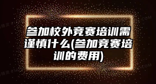 參加校外競(jìng)賽培訓(xùn)需謹(jǐn)慎什么(參加競(jìng)賽培訓(xùn)的費(fèi)用)