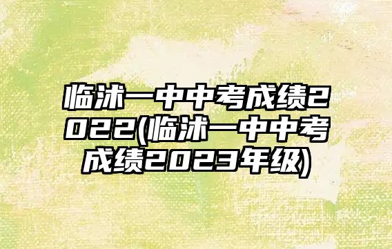 臨沭一中中考成績(jī)2022(臨沭一中中考成績(jī)2023年級(jí))