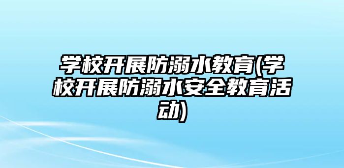 學校開展防溺水教育(學校開展防溺水安全教育活動)