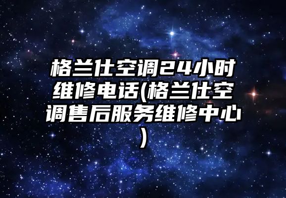 格蘭仕空調(diào)24小時維修電話(格蘭仕空調(diào)售后服務(wù)維修中心)