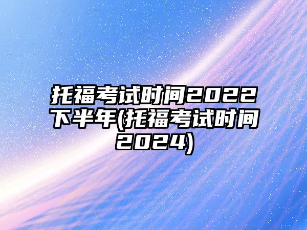 托?？荚嚂r(shí)間2022下半年(托福考試時(shí)間2024)