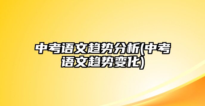 中考語(yǔ)文趨勢(shì)分析(中考語(yǔ)文趨勢(shì)變化)