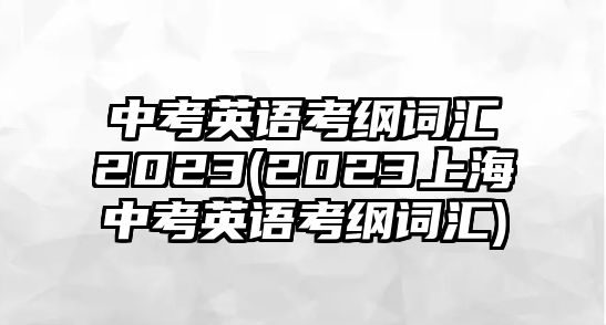 中考英語考綱詞匯2023(2023上海中考英語考綱詞匯)