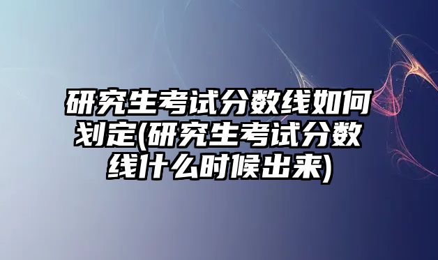 研究生考試分?jǐn)?shù)線如何劃定(研究生考試分?jǐn)?shù)線什么時候出來)