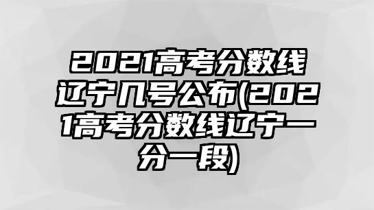 2021高考分?jǐn)?shù)線遼寧幾號(hào)公布(2021高考分?jǐn)?shù)線遼寧一分一段)