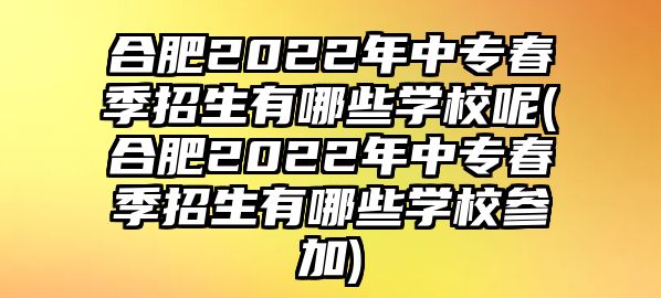 合肥2022年中專春季招生有哪些學校呢(合肥2022年中專春季招生有哪些學校參加)