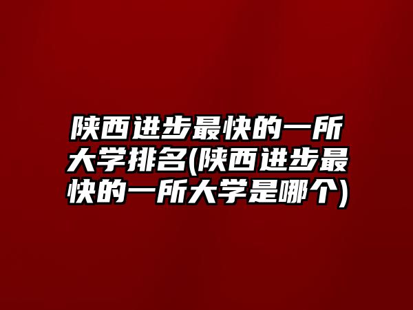 陜西進步最快的一所大學(xué)排名(陜西進步最快的一所大學(xué)是哪個)