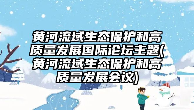 黃河流域生態(tài)保護(hù)和高質(zhì)量發(fā)展國際論壇主題(黃河流域生態(tài)保護(hù)和高質(zhì)量發(fā)展會(huì)議)