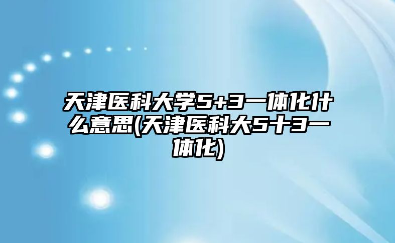 天津醫(yī)科大學(xué)5+3一體化什么意思(天津醫(yī)科大5十3一體化)