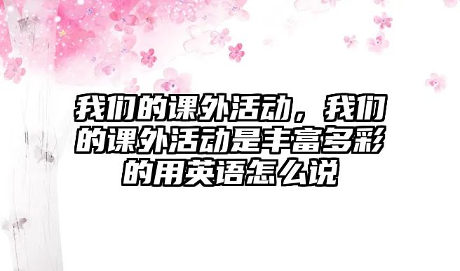 我們的課外活動，我們的課外活動是豐富多彩的用英語怎么說