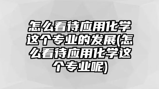 怎么看待應(yīng)用化學(xué)這個(gè)專(zhuān)業(yè)的發(fā)展(怎么看待應(yīng)用化學(xué)這個(gè)專(zhuān)業(yè)呢)