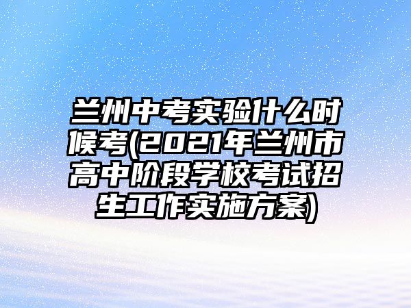 蘭州中考實驗什么時候考(2021年蘭州市高中階段學(xué)?？荚囌猩ぷ鲗嵤┓桨?