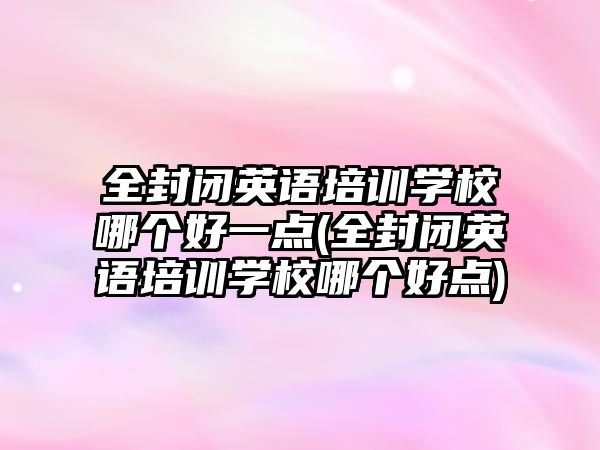 全封閉英語培訓(xùn)學(xué)校哪個(gè)好一點(diǎn)(全封閉英語培訓(xùn)學(xué)校哪個(gè)好點(diǎn))