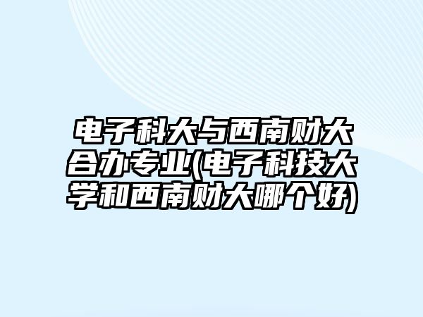 電子科大與西南財大合辦專業(yè)(電子科技大學和西南財大哪個好)