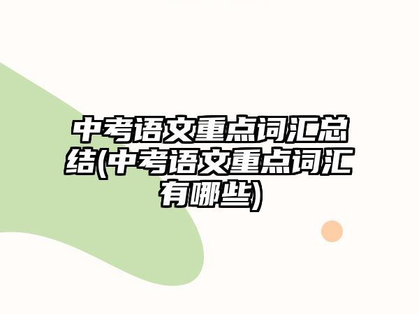 中考語文重點(diǎn)詞匯總結(jié)(中考語文重點(diǎn)詞匯有哪些)