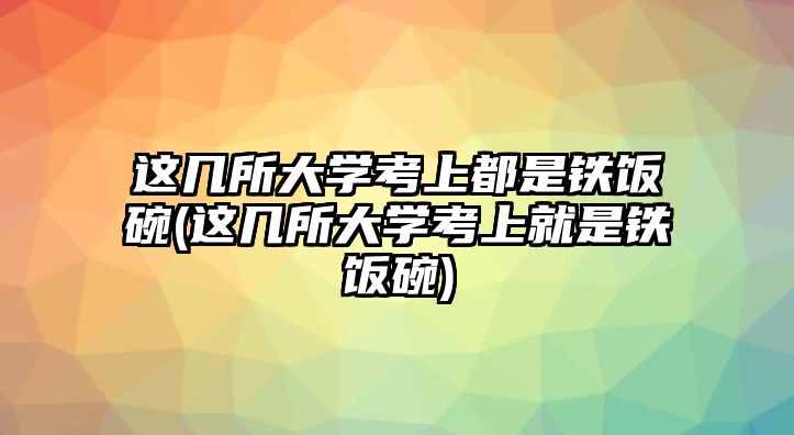 這幾所大學考上都是鐵飯碗(這幾所大學考上就是鐵飯碗)