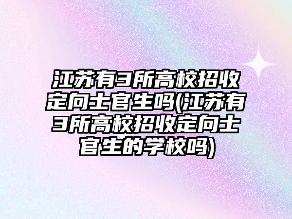 江蘇有3所高校招收定向士官生嗎(江蘇有3所高校招收定向士官生的學校嗎)