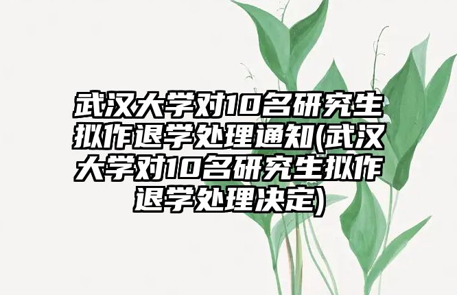 武漢大學(xué)對(duì)10名研究生擬作退學(xué)處理通知(武漢大學(xué)對(duì)10名研究生擬作退學(xué)處理決定)