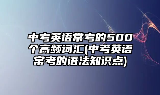 中考英語?？嫉?00個(gè)高頻詞匯(中考英語常考的語法知識(shí)點(diǎn))