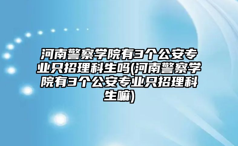 河南警察學(xué)院有3個(gè)公安專業(yè)只招理科生嗎(河南警察學(xué)院有3個(gè)公安專業(yè)只招理科生嘛)