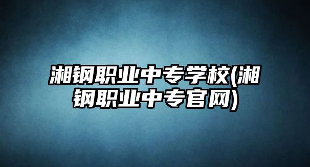 湘鋼職業(yè)中專學(xué)校(湘鋼職業(yè)中專官網(wǎng))