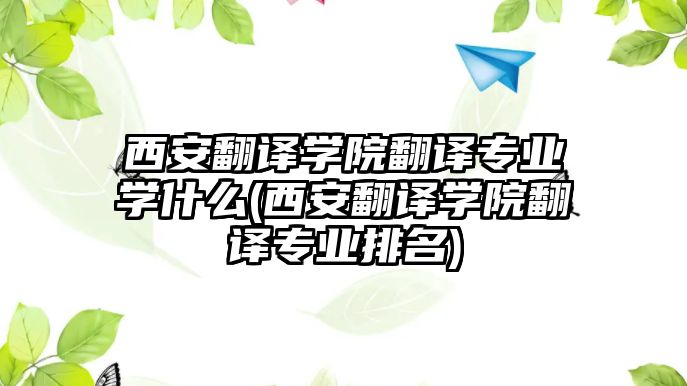 西安翻譯學(xué)院翻譯專業(yè)學(xué)什么(西安翻譯學(xué)院翻譯專業(yè)排名)