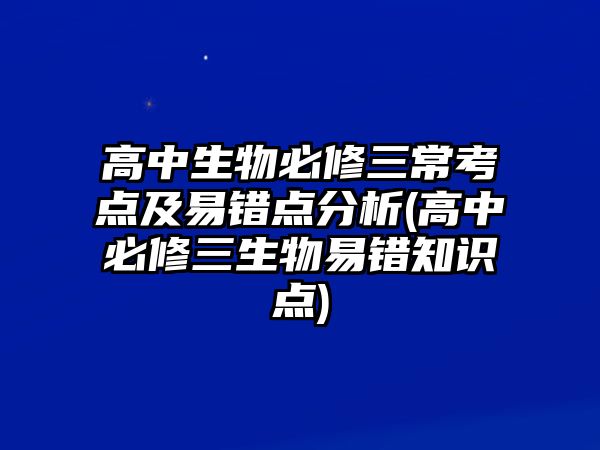 高中生物必修三?？键c(diǎn)及易錯(cuò)點(diǎn)分析(高中必修三生物易錯(cuò)知識(shí)點(diǎn))