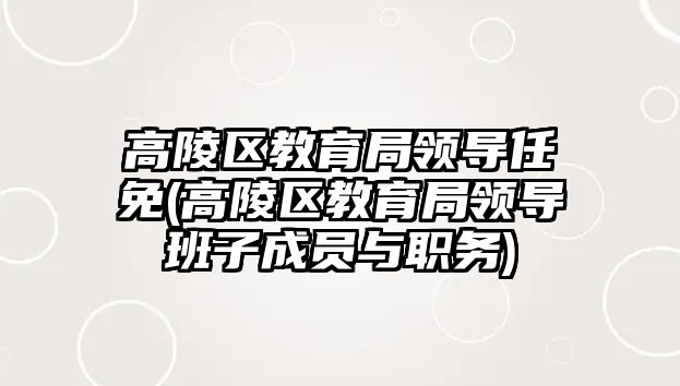 高陵區(qū)教育局領(lǐng)導任免(高陵區(qū)教育局領(lǐng)導班子成員與職務(wù))