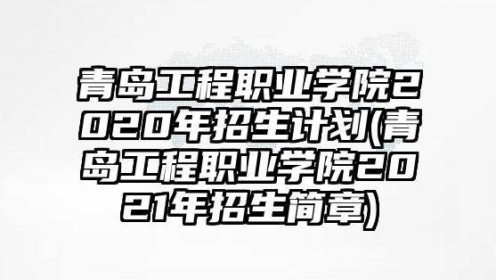 青島工程職業(yè)學(xué)院2020年招生計劃(青島工程職業(yè)學(xué)院2021年招生簡章)