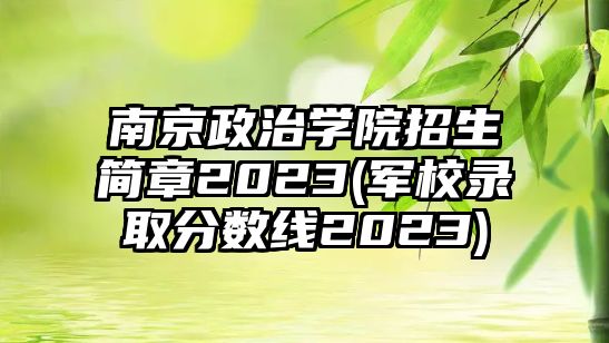 南京政治學(xué)院招生簡章2023(軍校錄取分數(shù)線2023)