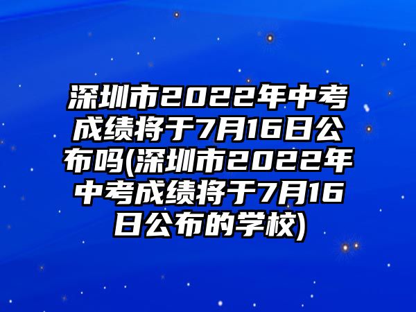 深圳市2022年中考成績(jī)將于7月16日公布嗎(深圳市2022年中考成績(jī)將于7月16日公布的學(xué)校)