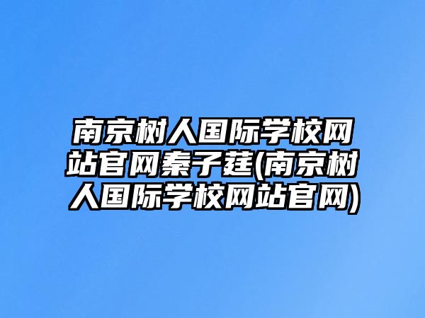 南京樹人國際學校網(wǎng)站官網(wǎng)秦子莛(南京樹人國際學校網(wǎng)站官網(wǎng))