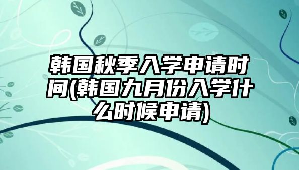 韓國(guó)秋季入學(xué)申請(qǐng)時(shí)間(韓國(guó)九月份入學(xué)什么時(shí)候申請(qǐng))