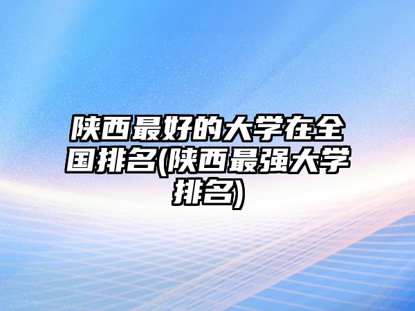 陜西最好的大學(xué)在全國排名(陜西最強(qiáng)大學(xué)排名)