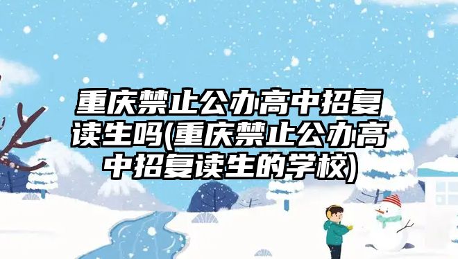 重慶禁止公辦高中招復(fù)讀生嗎(重慶禁止公辦高中招復(fù)讀生的學(xué)校)