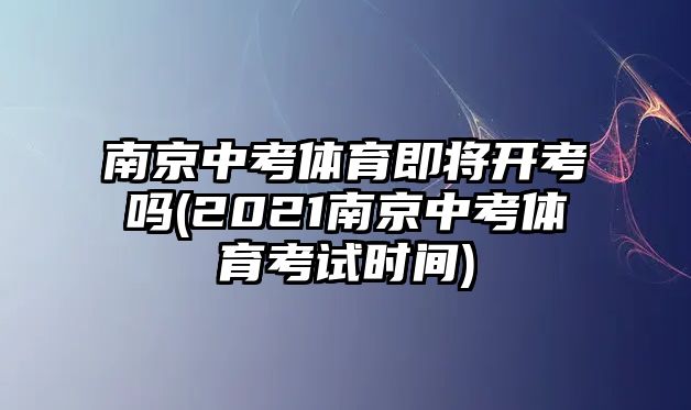 南京中考體育即將開(kāi)考嗎(2021南京中考體育考試時(shí)間)