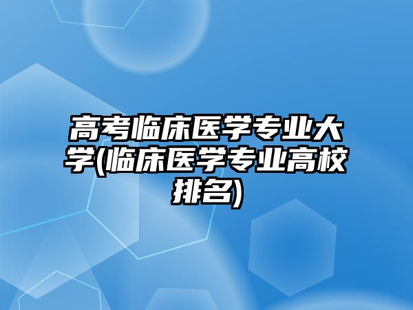 高考臨床醫(yī)學(xué)專業(yè)大學(xué)(臨床醫(yī)學(xué)專業(yè)高校排名)