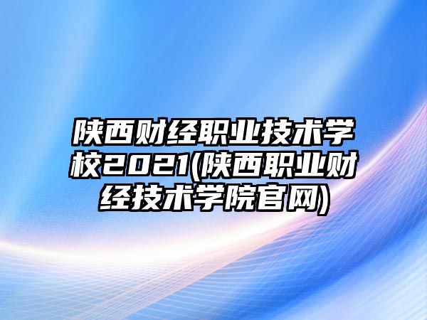 陜西財(cái)經(jīng)職業(yè)技術(shù)學(xué)校2021(陜西職業(yè)財(cái)經(jīng)技術(shù)學(xué)院官網(wǎng))