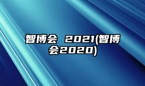 智博會(huì) 2021(智博會(huì)2020)