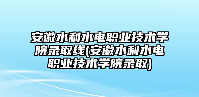 安徽水利水電職業(yè)技術學院錄取線(安徽水利水電職業(yè)技術學院錄取)