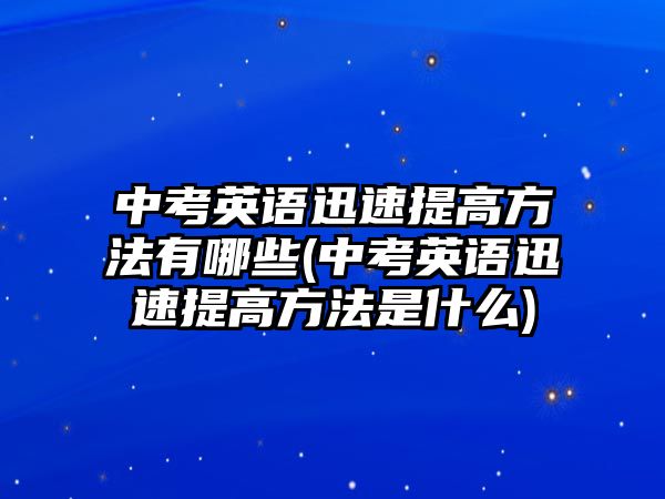 中考英語迅速提高方法有哪些(中考英語迅速提高方法是什么)