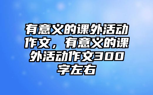 有意義的課外活動(dòng)作文，有意義的課外活動(dòng)作文300字左右