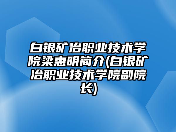 白銀礦冶職業(yè)技術(shù)學(xué)院梁惠明簡介(白銀礦冶職業(yè)技術(shù)學(xué)院副院長)