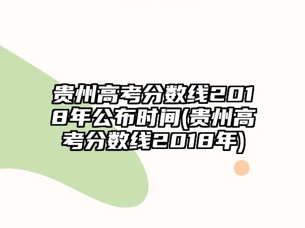 貴州高考分?jǐn)?shù)線2018年公布時間(貴州高考分?jǐn)?shù)線2018年)