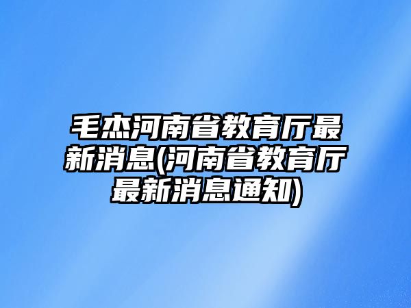 毛杰河南省教育廳最新消息(河南省教育廳最新消息通知)