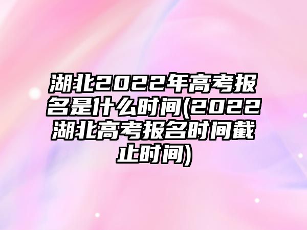 湖北2022年高考報名是什么時間(2022湖北高考報名時間截止時間)