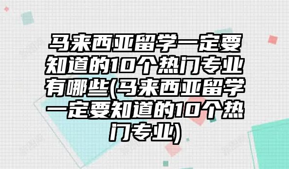 馬來西亞留學一定要知道的10個熱門專業(yè)有哪些(馬來西亞留學一定要知道的10個熱門專業(yè))