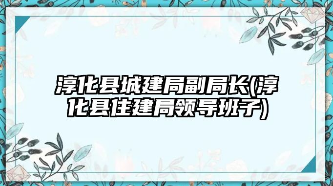 淳化縣城建局副局長(zhǎng)(淳化縣住建局領(lǐng)導(dǎo)班子)